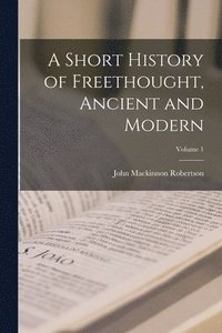 bokomslag A Short History of Freethought, Ancient and Modern; Volume 1