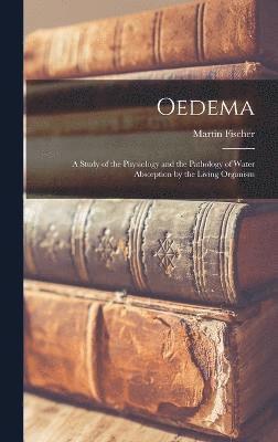 Oedema; a Study of the Physiology and the Pathology of Water Absorption by the Living Organism