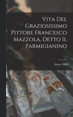 Ireneo Affò - Vita Del Graziosissimo Pittore Francesco Mazzola, Detto Il Parmigianino, Inbunden
