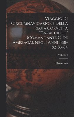 Viaggio Di Circumnavigazione Della Regia Corvetta "Caracciolo" (Comandante C. De Amezaga), Negli Anni 1881-82-83-84; Volume 1