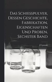 bokomslag Das Schiesspulver, Dessen Geschichte, Fabrikation, Eigenschaften und Proben, Sechster Band