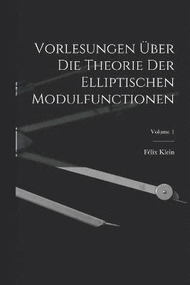 Vorlesungen ber Die Theorie Der Elliptischen Modulfunctionen; Volume 1 1