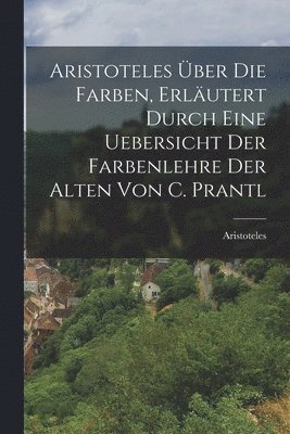 Aristoteles ber Die Farben, Erlutert Durch Eine Uebersicht Der Farbenlehre Der Alten Von C. Prantl 1