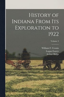 Logan Esarey, Arthur Helps, William F Cronin - History of Indiana From Its Exploration to 1922; Volume 3, Häftad