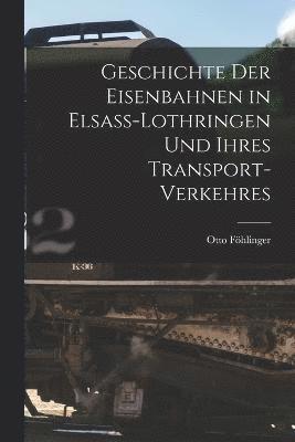 Geschichte Der Eisenbahnen in Elsass-Lothringen Und Ihres Transport-Verkehres 1