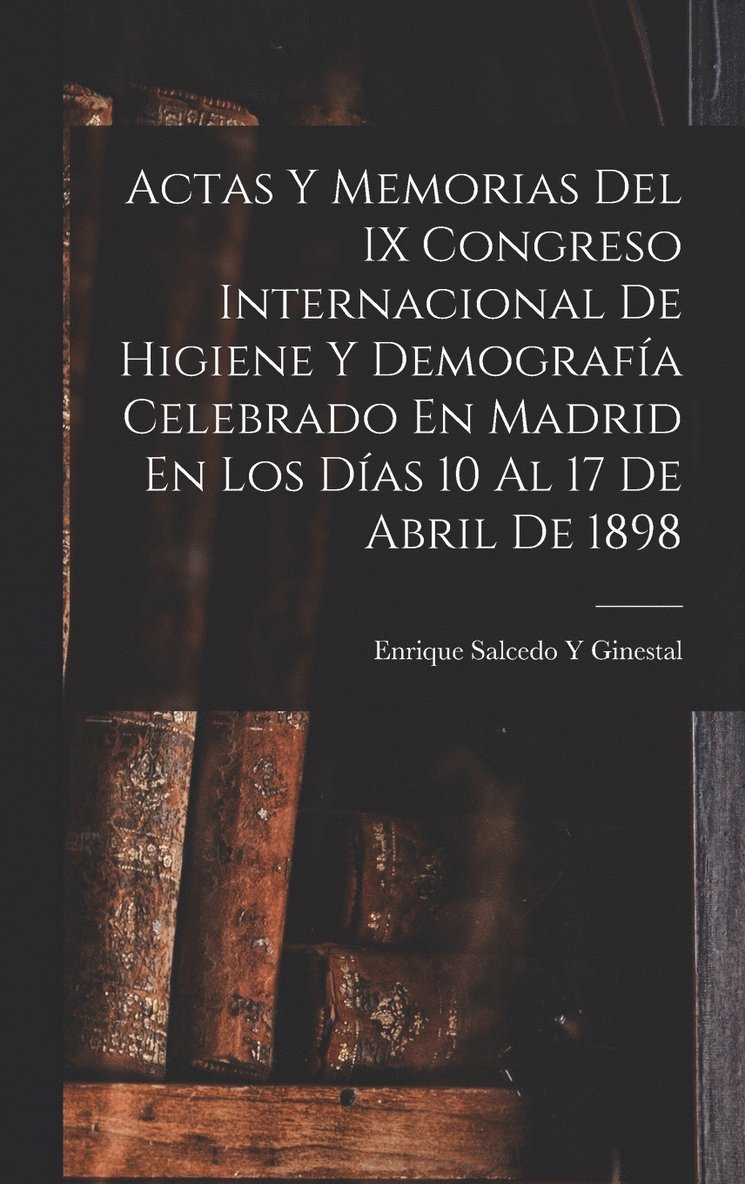 Actas Y Memorias Del IX Congreso Internacional De Higiene Y Demografa Celebrado En Madrid En Los Das 10 Al 17 De Abril De 1898 1