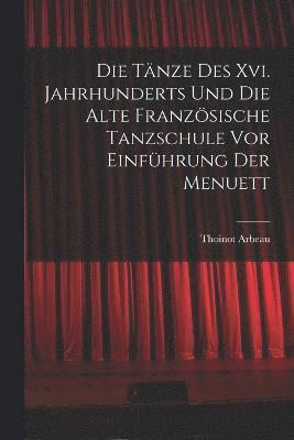 Die Tnze Des Xvi. Jahrhunderts Und Die Alte Franzsische Tanzschule Vor Einfhrung Der Menuett 1