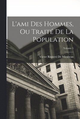Victor Riquetti De Mirabeau - L'ami Des Hommes, Ou Traité De La Population; Volume 5, Häftad