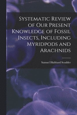 Samuel Hubbard Scudder - Systematic Review of Our Present Knowledge of Fossil Insects, Including Myridpods and Arachnids, Häftad