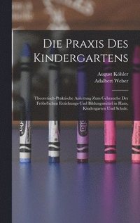 bokomslag Die Praxis des Kindergartens: Theoretisch-praktische Anleitung zum Gebrauche der Fröbel'schen Erziehungs-und Bildungsmittel in Haus, Kindergarten un