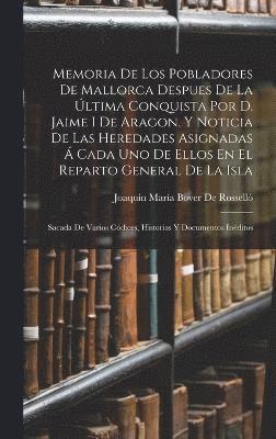 Memoria De Los Pobladores De Mallorca Despues De La Última Conquista Por D. Jaime I De Aragon, Y Noticia De Las Heredades Asignadas Á Cada Uno De Ellos En El Reparto General De La Isla