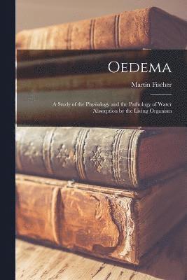 Oedema; a Study of the Physiology and the Pathology of Water Absorption by the Living Organism 1
