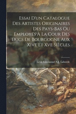 Essai D'un Catalogue Des Artistes Originaires Des Pays-Bas Ou Employs  La Cour Des Ducs De Bourgogne Aux Xive Et Xve Sicles 1