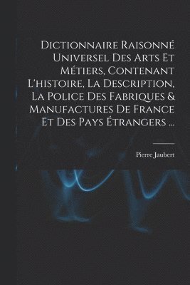 bokomslag Dictionnaire Raisonné Universel Des Arts Et Métiers, Contenant L'histoire, La Description, La Police Des Fabriques & Manufactures De France Et Des Pays Étrangers ...