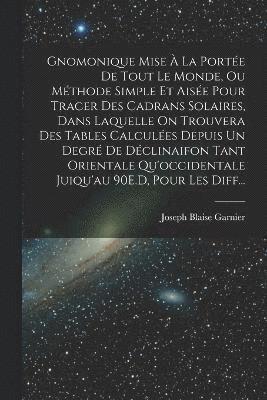 bokomslag Gnomonique Mise  La Porte De Tout Le Monde, Ou Mthode Simple Et Aise Pour Tracer Des Cadrans Solaires, Dans Laquelle On Trouvera Des Tables Calcules Depuis Un Degr De Dclinaifon Tant