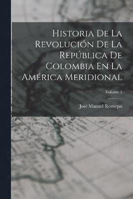 Historia De La Revolucin De La Repblica De Colombia En La Amrica Meridional; Volume 1 1