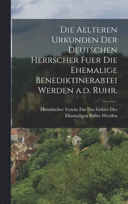 Die aelteren Urkunden der deutschen Herrscher fuer die ehemalige Benediktinerabtei Werden a.d. Ruhr. 1