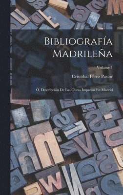 Bibliografa Madrilea; , Descripcin De Las Obras Impresas En Madrid; Volume 1 1