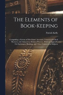 Patrick Kelly - The Elements of Book-Keeping: Comprising a System of Merchants' Accounts, Founded On Real Business, and Adapted to Modern Practice. With an Appendix, Häftad