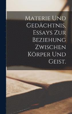 Materie und Gedchtnis, Essays zur Beziehung zwischen Krper und Geist. 1