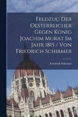 bokomslag Feldzug Der Oesterreicher Gegen Knig Joachim Murat Im Jahr 1815 / Von Friedrich Schirmer