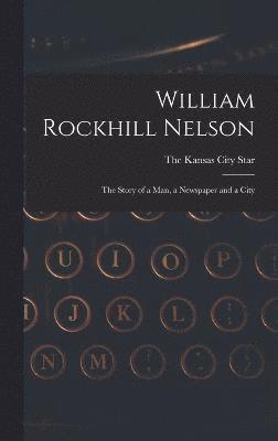 William Rockhill Nelson; the Story of a man, a Newspaper and a City 1
