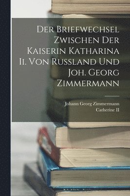 Johann Georg Zimmermann - Der Briefwechsel Zwischen Der Kaiserin Katharina Ii. Von Russland Und Joh. Georg Zimmermann, Häftad