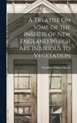 A Treatise On Some of the Insects of New England Which Are Injurious to Vegetation 1