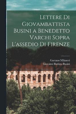 Lettere Di Giovambattista Busini a Benedetto Varchi Sopra L'assedio Di Firenze 1