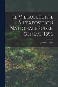 bokomslag Le Village Suisse  L'exposition Nationale Suisse, Genve, 1896