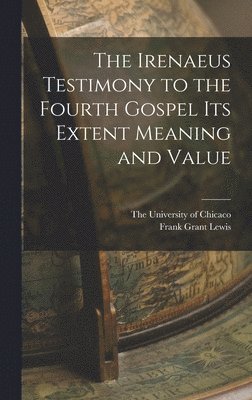Frank Grant Lewis, The University of Chicaco - Irenaeus Testimony to the Fourth Gospel Its Extent Meaning and Value, Inbunden