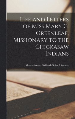 Massachusetts Sabbath School Society - Life and Letters of Miss Mary C. Greenleaf, Missionary to the Chickasaw Indians, Inbunden