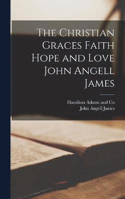 The Christian Graces Faith Hope and Love John Angell James 1