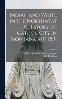 bokomslag Indian and White in the Northwest A History of Catholicity in Montana 1831-1891