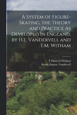 A System of Figure-Skating, the Theory and Practice As Developed in England, by H.E. Vandervell and T.M. Witham 1