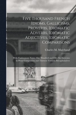 Five Thousand French Idioms, Gallicisms, Proverbs, Idiomatic Adverbs, Idiomatic Adjectives, Idiomatic Comparisons 1