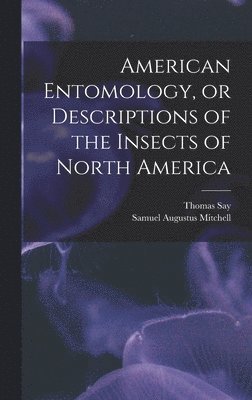 Thomas Say, Samuel Augustus Mitchell - American Entomology, or Descriptions of the Insects of North America, Inbunden