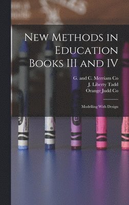J Liberty Tadd, J. Liberty Tadd, Orange Judd Co, G and C Merriam Co - New Methods in Education Books III and IV; Modelling With Design, Inbunden
