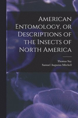 Thomas Say, Samuel Augustus Mitchell - American Entomology, or Descriptions of the Insects of North America, Häftad