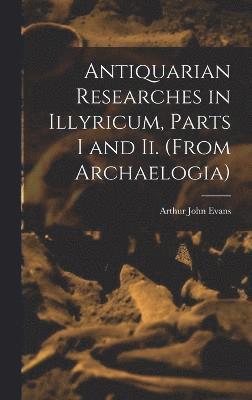 Arthur John Evans - Antiquarian Researches in Illyricum, Parts I and Ii. (From Archaelogia), Inbunden