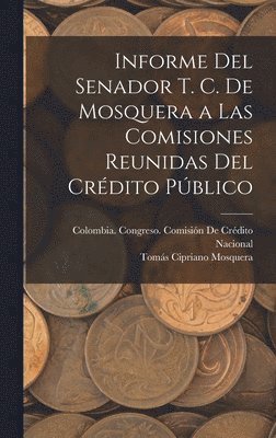 bokomslag Informe Del Senador T. C. De Mosquera a Las Comisiones Reunidas Del Crdito Pblico