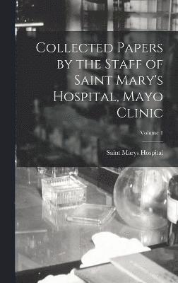 Collected Papers by the Staff of Saint Mary's Hospital, Mayo Clinic; Volume 1 1