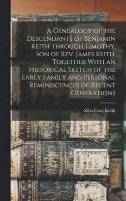 bokomslag A Genealogy of the Descendants of Benjamin Keith Through Timothy, Son of Rev. James Keith, Together With an Historical Sketch of the Early Family and Personal Reminiscences of Recent Generations