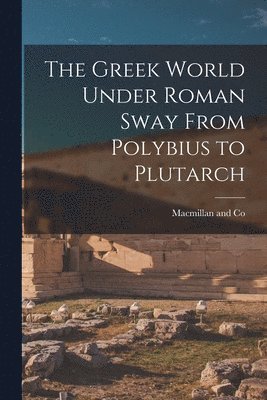 The Greek World Under Roman Sway From Polybius to Plutarch 1