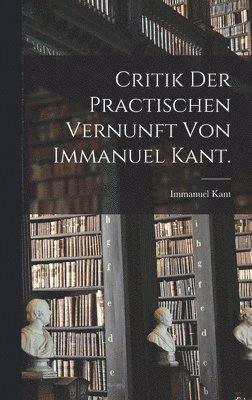 Critik der practischen Vernunft von Immanuel Kant. 1