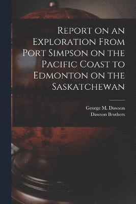 Report on an Exploration From Port Simpson on the Pacific Coast to Edmonton on the Saskatchewan 1