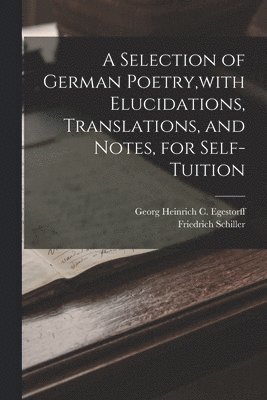 A Selection of German Poetry, with Elucidations, Translations, and Notes, for Self-Tuition 1