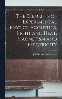 John Charles Buckmaster - Elements of Experimental Physics, Acoustics, Light and Heat, Magnetism and Electricity, Inbunden