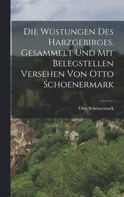 Die Wstungen des Harzgebirges. Gesammelt Und Mit Belegstellen versehen von Otto Schoenermark 1