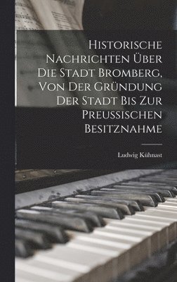 Historische Nachrichten Über Die Stadt Bromberg, Von Der Gründung Der Stadt Bis Zur Preussischen Besitznahme
